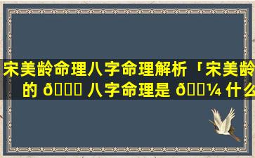 宋美龄命理八字命理解析「宋美龄的 🐟 八字命理是 🐼 什么」